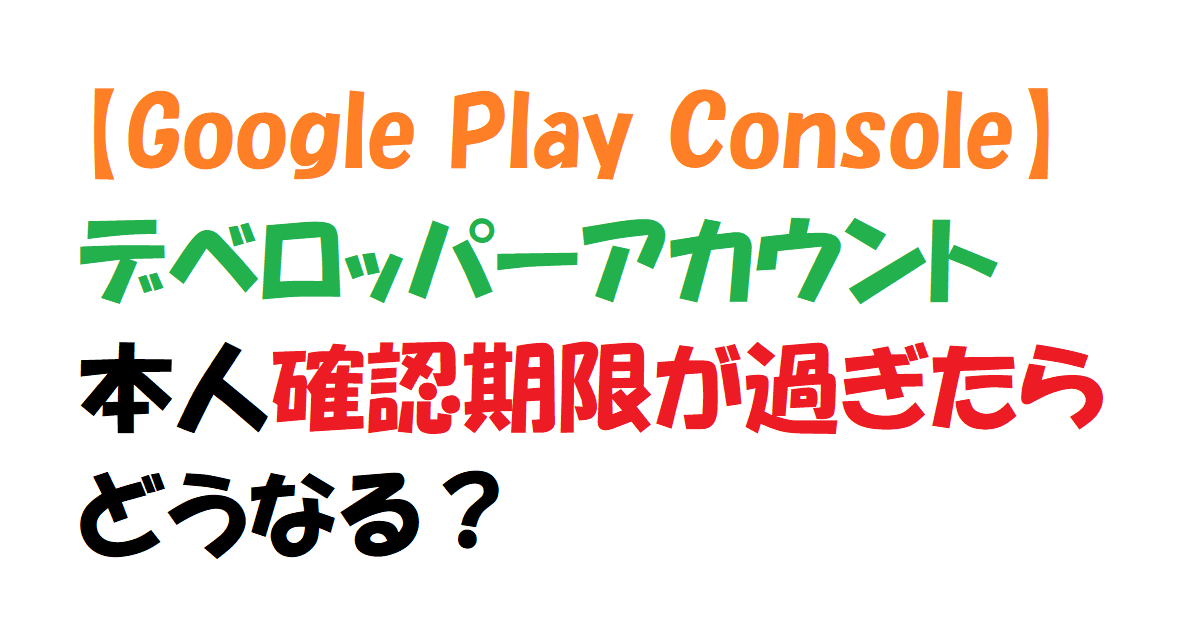 【Google Play Console】本人確認期限が過ぎたらどうなる？【デベロッパーアカウント】　アイキャッチ