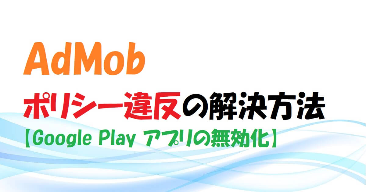 【AdMob】ポリシー違反の解決方法【Google Play アプリの無効化】　アイキャッチ