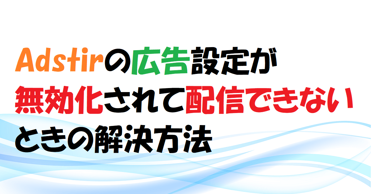 【Adstir】広告設定が無効化されて配信できないときの解決方法　アイキャッチ
